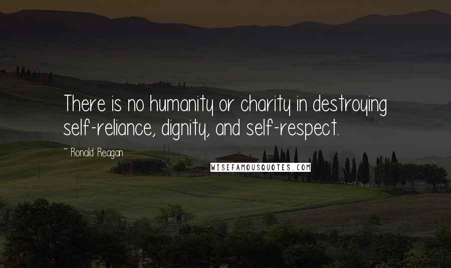 Ronald Reagan Quotes: There is no humanity or charity in destroying self-reliance, dignity, and self-respect.