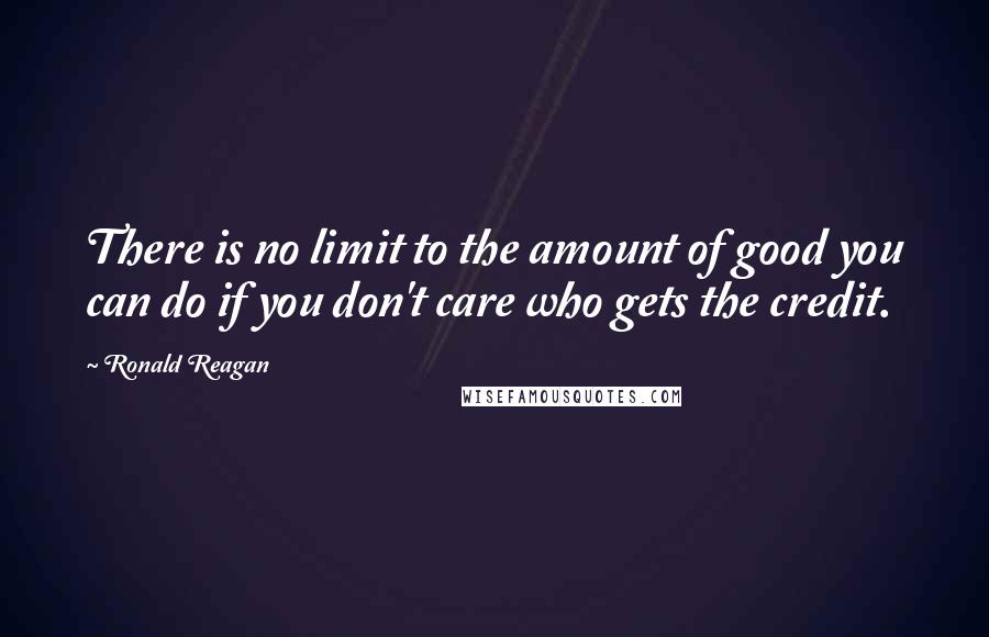 Ronald Reagan Quotes: There is no limit to the amount of good you can do if you don't care who gets the credit.