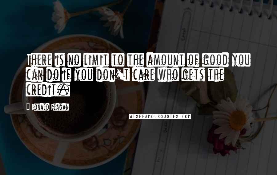 Ronald Reagan Quotes: There is no limit to the amount of good you can do if you don't care who gets the credit.