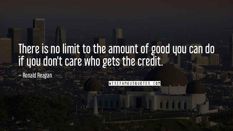 Ronald Reagan Quotes: There is no limit to the amount of good you can do if you don't care who gets the credit.