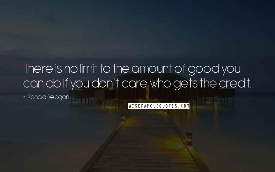 Ronald Reagan Quotes: There is no limit to the amount of good you can do if you don't care who gets the credit.