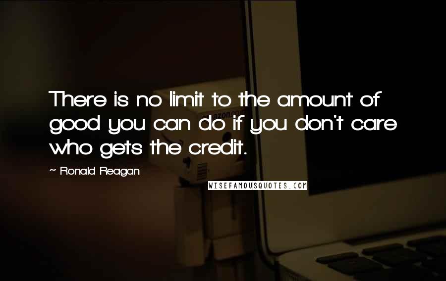 Ronald Reagan Quotes: There is no limit to the amount of good you can do if you don't care who gets the credit.