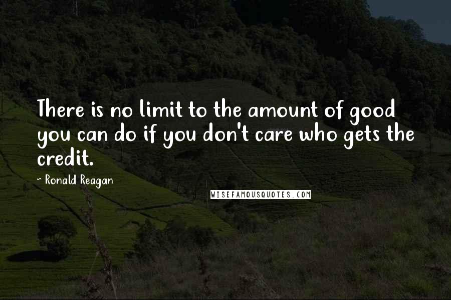 Ronald Reagan Quotes: There is no limit to the amount of good you can do if you don't care who gets the credit.