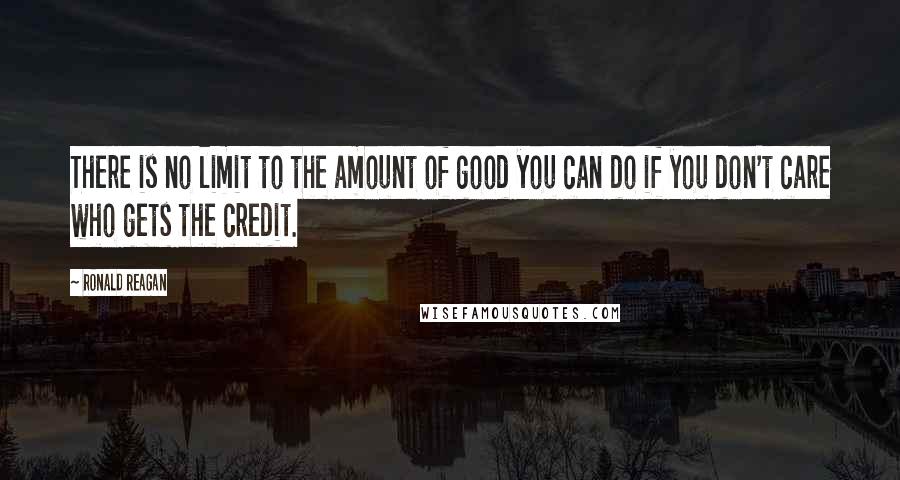 Ronald Reagan Quotes: There is no limit to the amount of good you can do if you don't care who gets the credit.