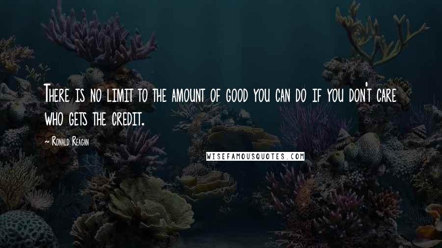 Ronald Reagan Quotes: There is no limit to the amount of good you can do if you don't care who gets the credit.