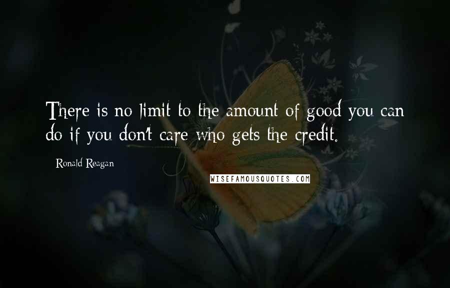 Ronald Reagan Quotes: There is no limit to the amount of good you can do if you don't care who gets the credit.