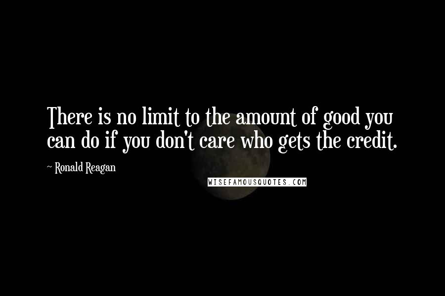Ronald Reagan Quotes: There is no limit to the amount of good you can do if you don't care who gets the credit.