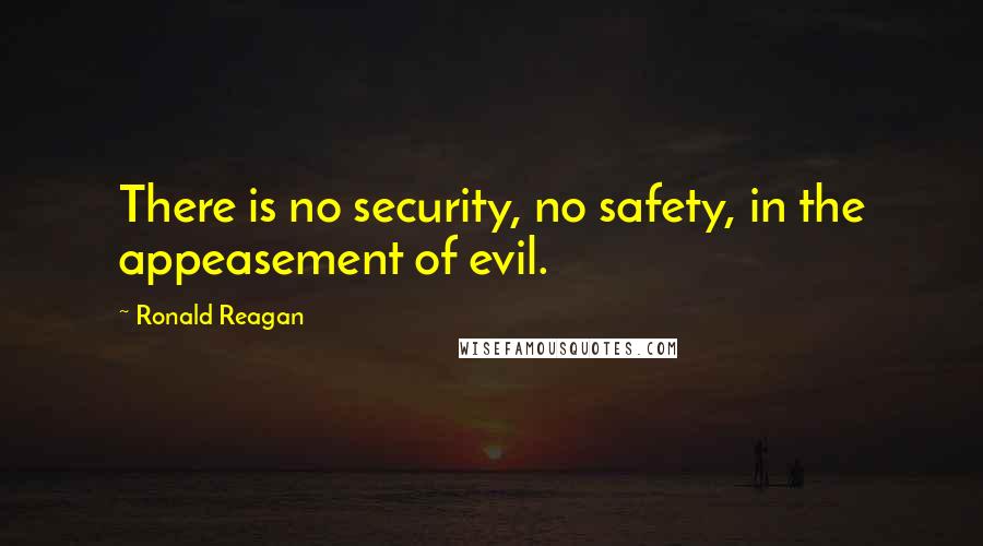 Ronald Reagan Quotes: There is no security, no safety, in the appeasement of evil.