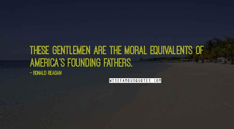 Ronald Reagan Quotes: These gentlemen are the moral equivalents of America's founding fathers.