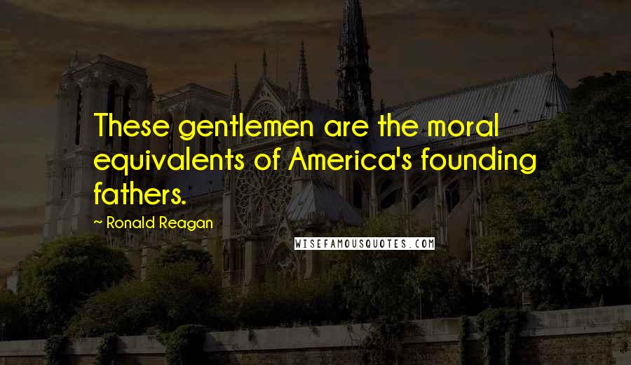 Ronald Reagan Quotes: These gentlemen are the moral equivalents of America's founding fathers.