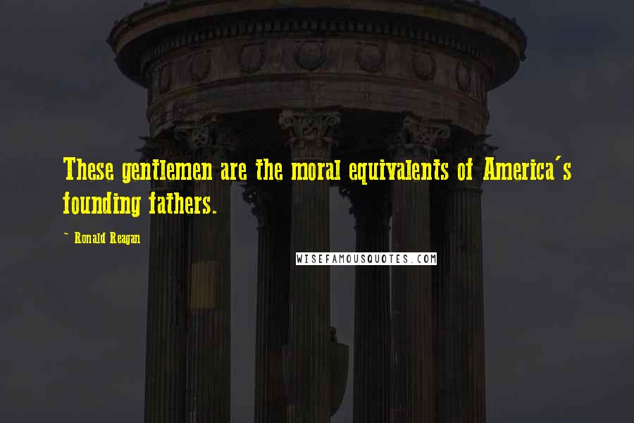 Ronald Reagan Quotes: These gentlemen are the moral equivalents of America's founding fathers.