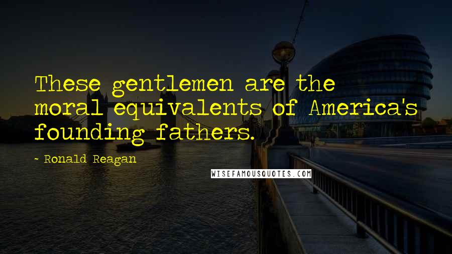 Ronald Reagan Quotes: These gentlemen are the moral equivalents of America's founding fathers.