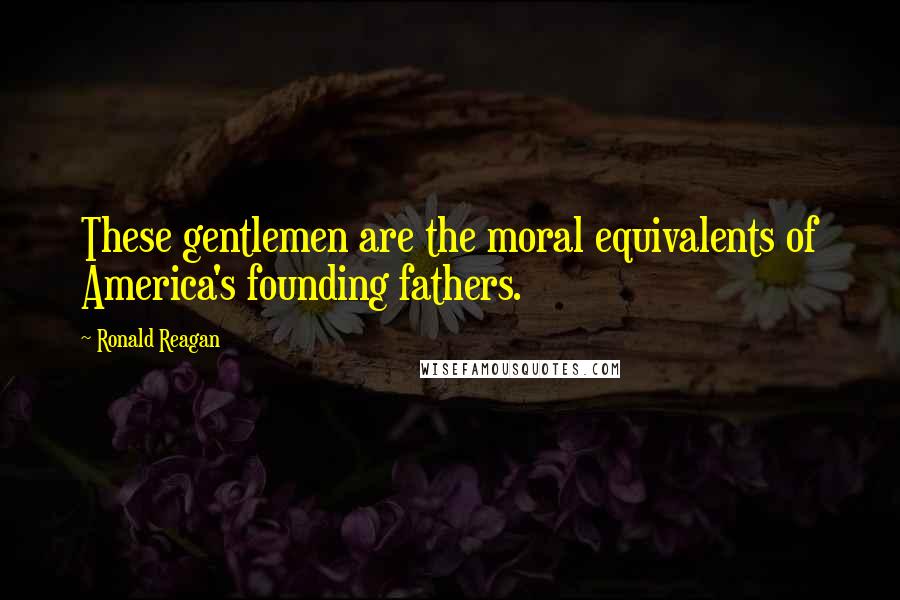 Ronald Reagan Quotes: These gentlemen are the moral equivalents of America's founding fathers.