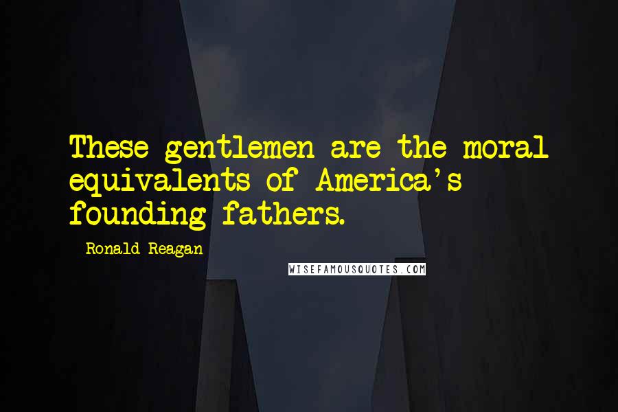 Ronald Reagan Quotes: These gentlemen are the moral equivalents of America's founding fathers.