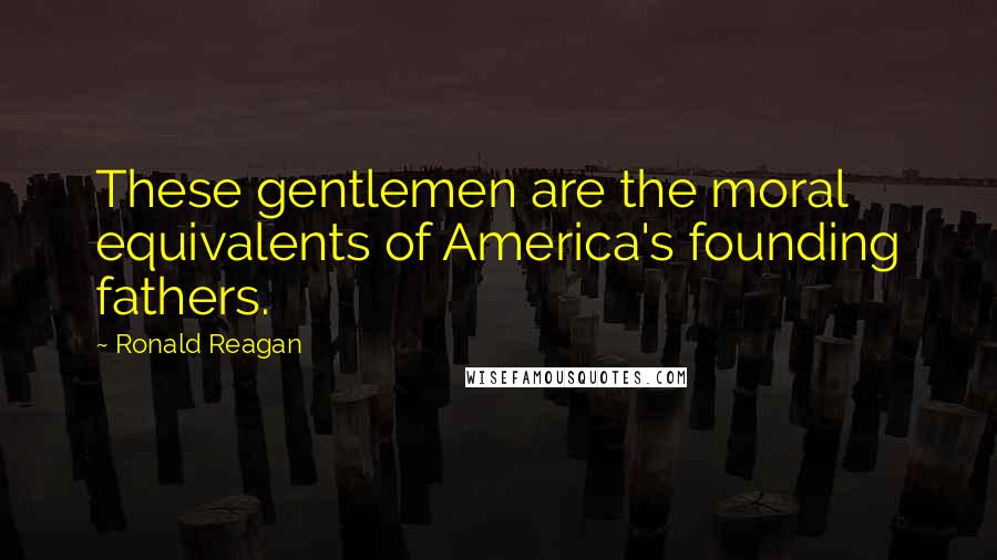 Ronald Reagan Quotes: These gentlemen are the moral equivalents of America's founding fathers.