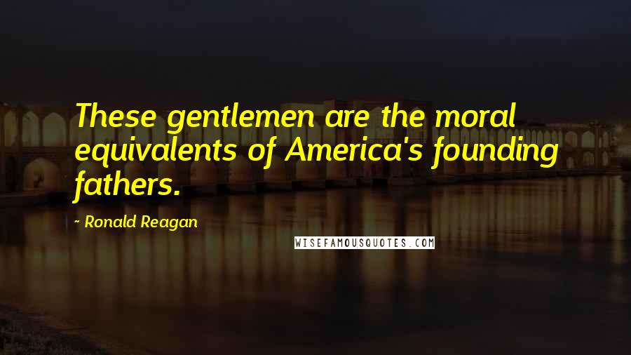 Ronald Reagan Quotes: These gentlemen are the moral equivalents of America's founding fathers.