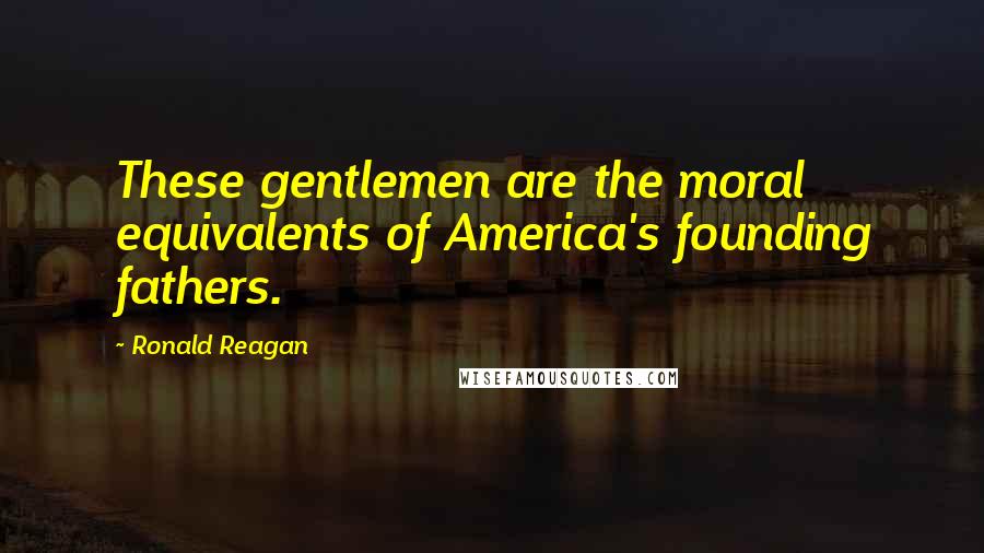 Ronald Reagan Quotes: These gentlemen are the moral equivalents of America's founding fathers.