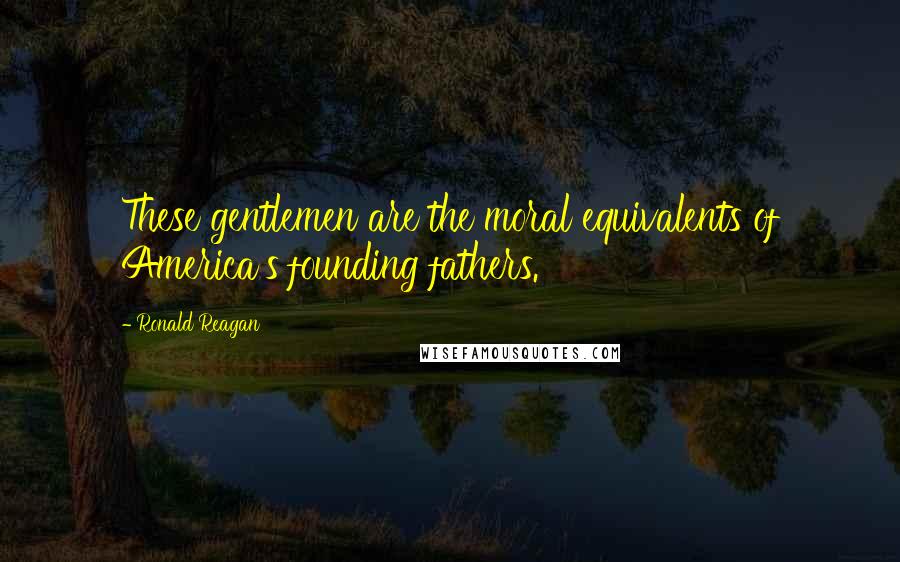 Ronald Reagan Quotes: These gentlemen are the moral equivalents of America's founding fathers.