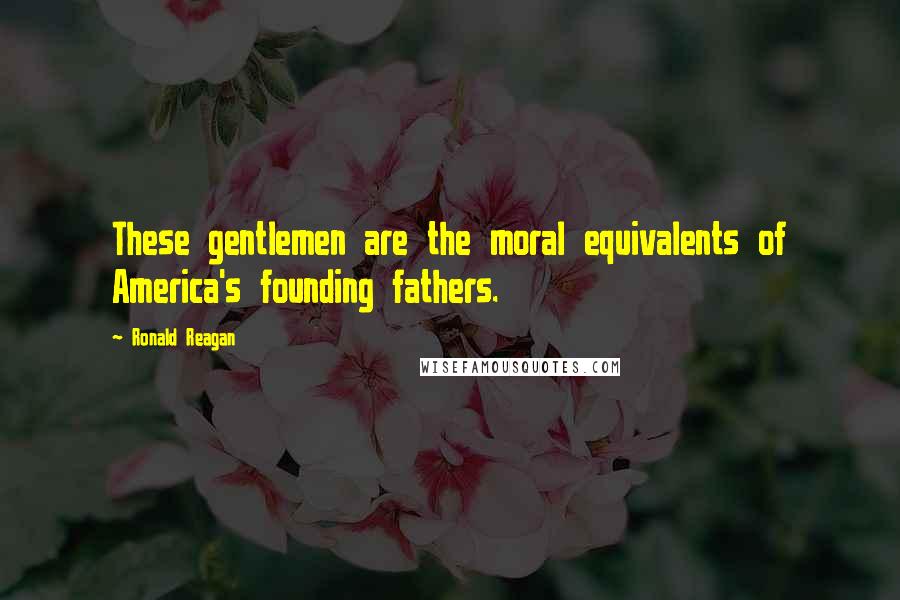 Ronald Reagan Quotes: These gentlemen are the moral equivalents of America's founding fathers.