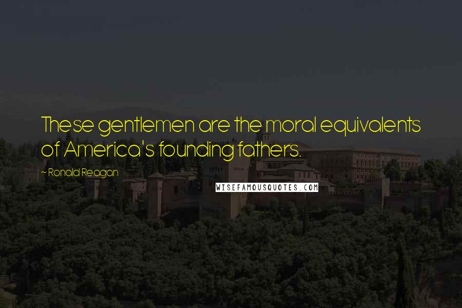 Ronald Reagan Quotes: These gentlemen are the moral equivalents of America's founding fathers.