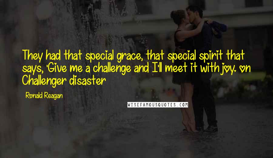 Ronald Reagan Quotes: They had that special grace, that special spirit that says, 'Give me a challenge and I'll meet it with joy. on Challenger disaster