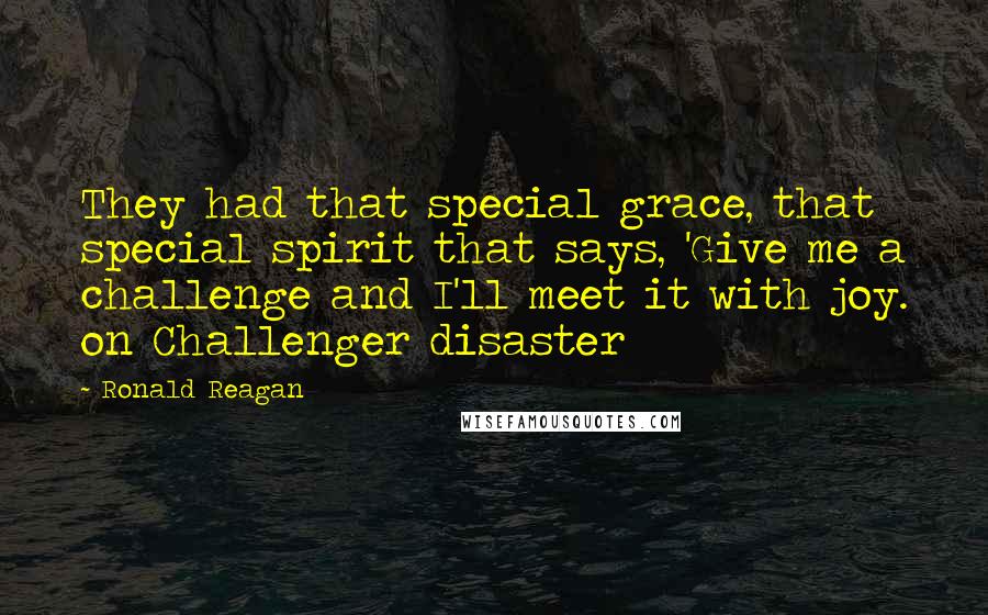 Ronald Reagan Quotes: They had that special grace, that special spirit that says, 'Give me a challenge and I'll meet it with joy. on Challenger disaster