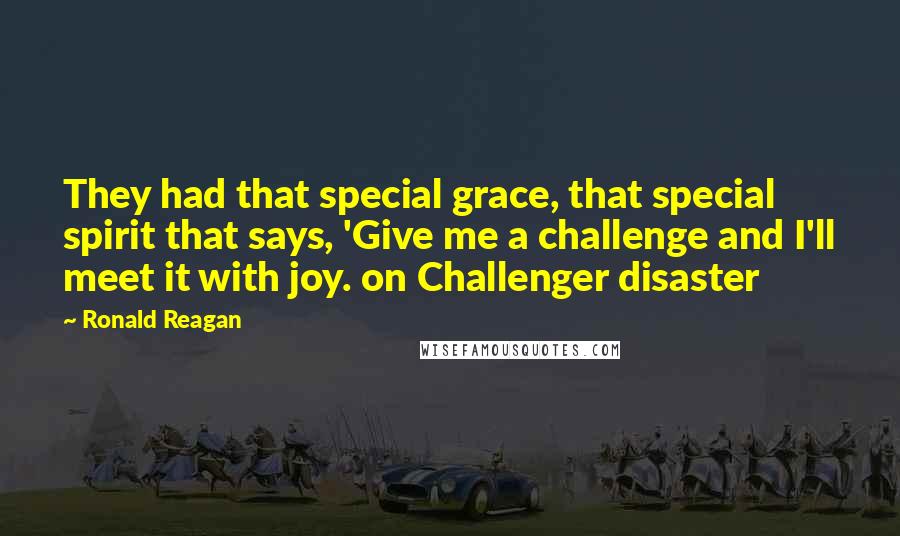Ronald Reagan Quotes: They had that special grace, that special spirit that says, 'Give me a challenge and I'll meet it with joy. on Challenger disaster