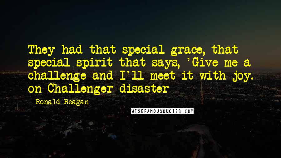 Ronald Reagan Quotes: They had that special grace, that special spirit that says, 'Give me a challenge and I'll meet it with joy. on Challenger disaster