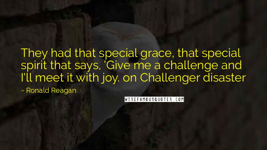 Ronald Reagan Quotes: They had that special grace, that special spirit that says, 'Give me a challenge and I'll meet it with joy. on Challenger disaster