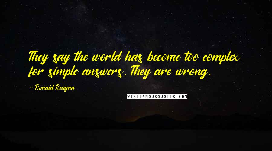 Ronald Reagan Quotes: They say the world has become too complex for simple answers. They are wrong.