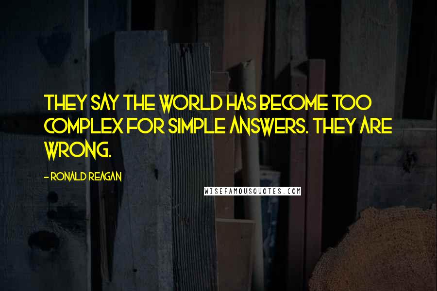 Ronald Reagan Quotes: They say the world has become too complex for simple answers. They are wrong.