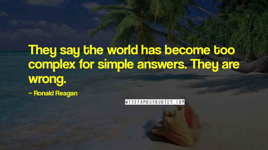 Ronald Reagan Quotes: They say the world has become too complex for simple answers. They are wrong.