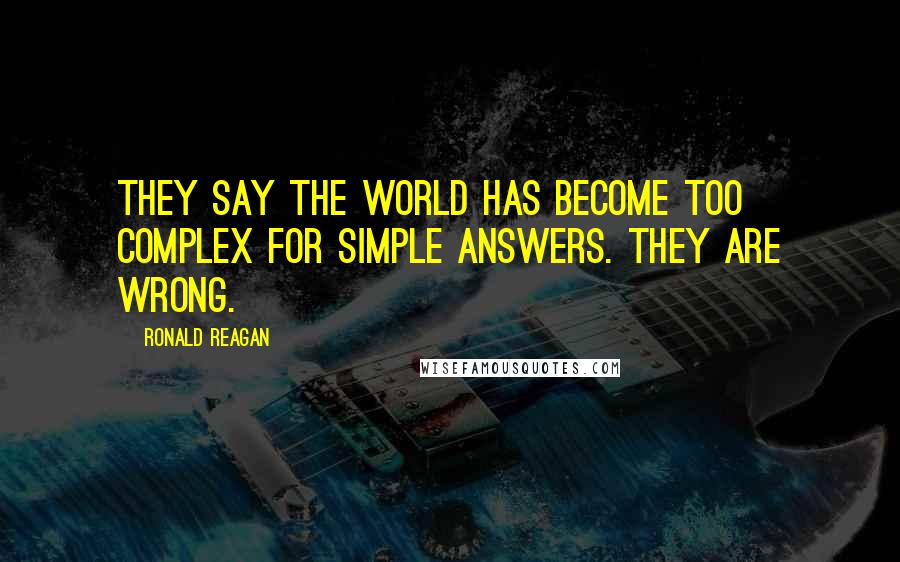Ronald Reagan Quotes: They say the world has become too complex for simple answers. They are wrong.