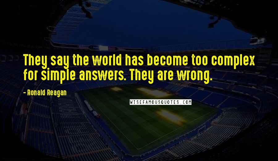 Ronald Reagan Quotes: They say the world has become too complex for simple answers. They are wrong.