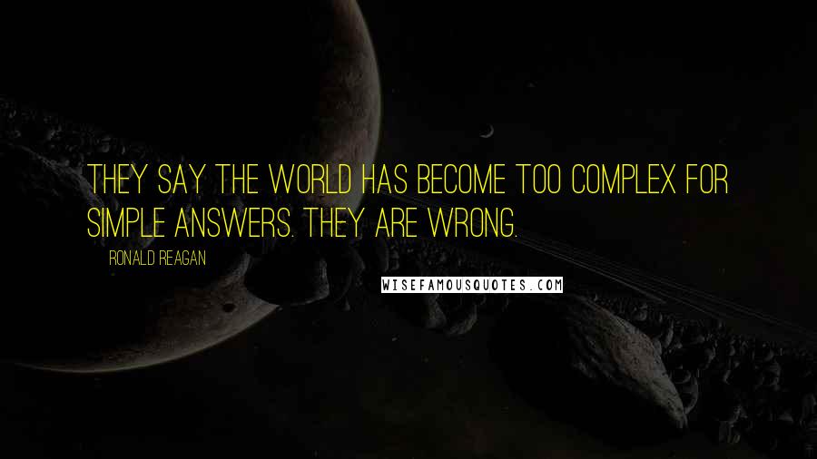 Ronald Reagan Quotes: They say the world has become too complex for simple answers. They are wrong.