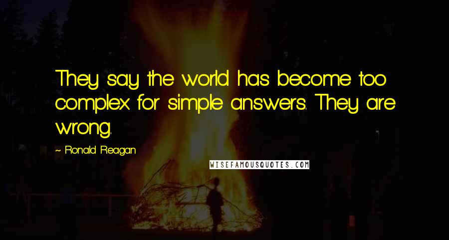 Ronald Reagan Quotes: They say the world has become too complex for simple answers. They are wrong.