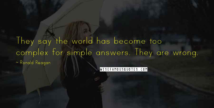 Ronald Reagan Quotes: They say the world has become too complex for simple answers. They are wrong.