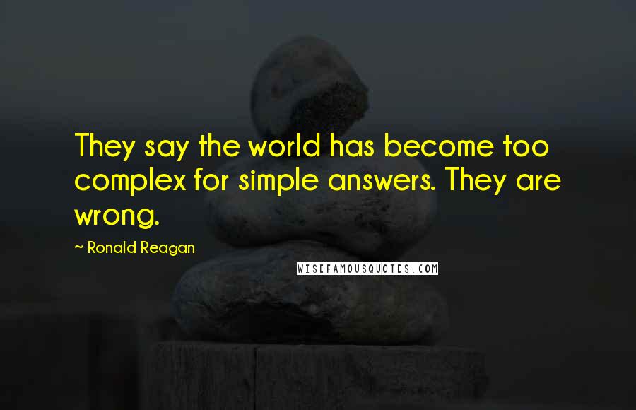 Ronald Reagan Quotes: They say the world has become too complex for simple answers. They are wrong.