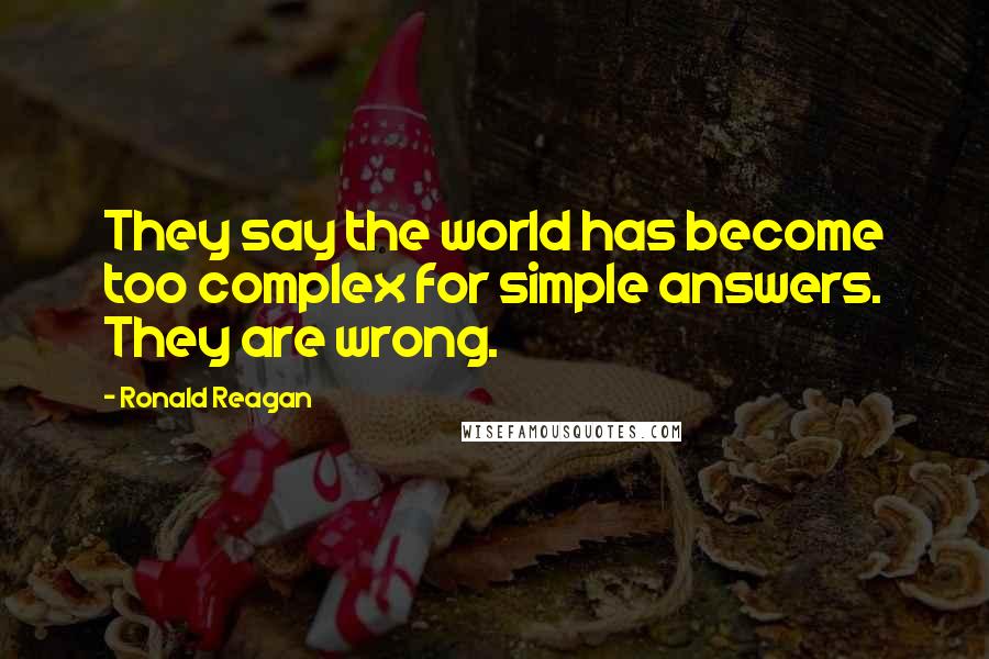 Ronald Reagan Quotes: They say the world has become too complex for simple answers. They are wrong.