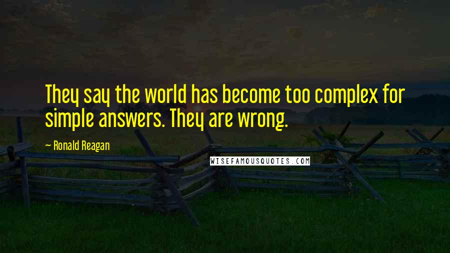 Ronald Reagan Quotes: They say the world has become too complex for simple answers. They are wrong.