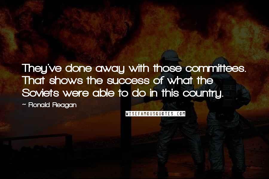 Ronald Reagan Quotes: They've done away with those committees. That shows the success of what the Soviets were able to do in this country.