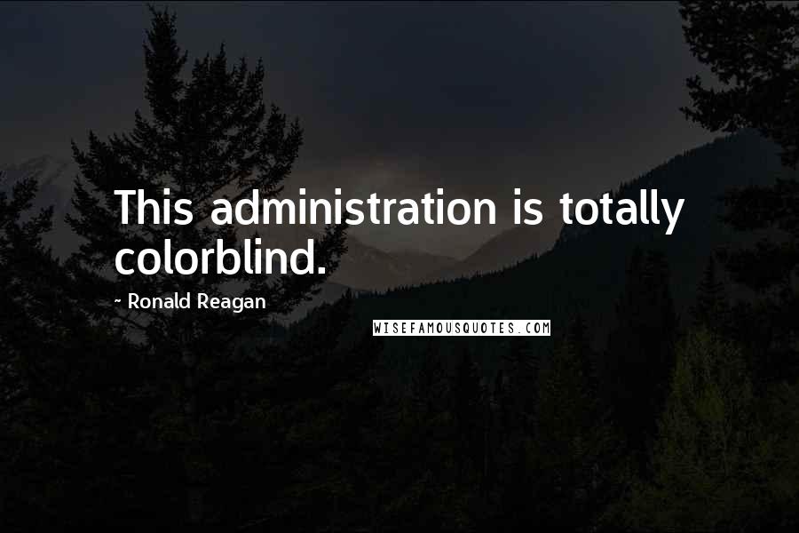 Ronald Reagan Quotes: This administration is totally colorblind.