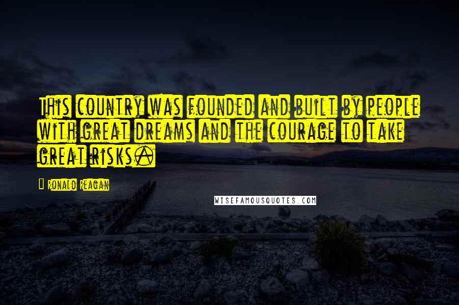 Ronald Reagan Quotes: This country was founded and built by people with great dreams and the courage to take great risks.