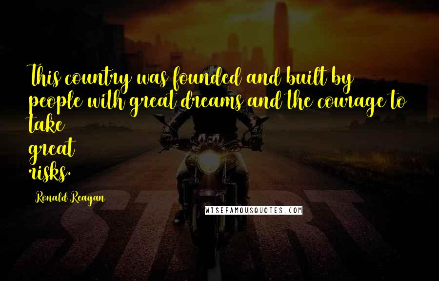 Ronald Reagan Quotes: This country was founded and built by people with great dreams and the courage to take great risks.