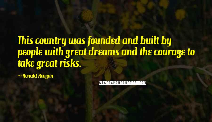 Ronald Reagan Quotes: This country was founded and built by people with great dreams and the courage to take great risks.