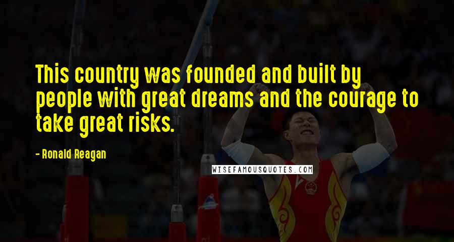 Ronald Reagan Quotes: This country was founded and built by people with great dreams and the courage to take great risks.