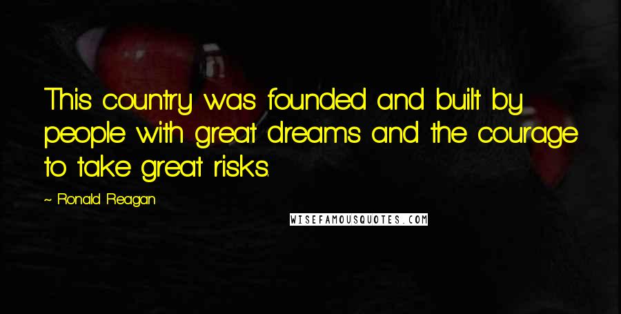 Ronald Reagan Quotes: This country was founded and built by people with great dreams and the courage to take great risks.