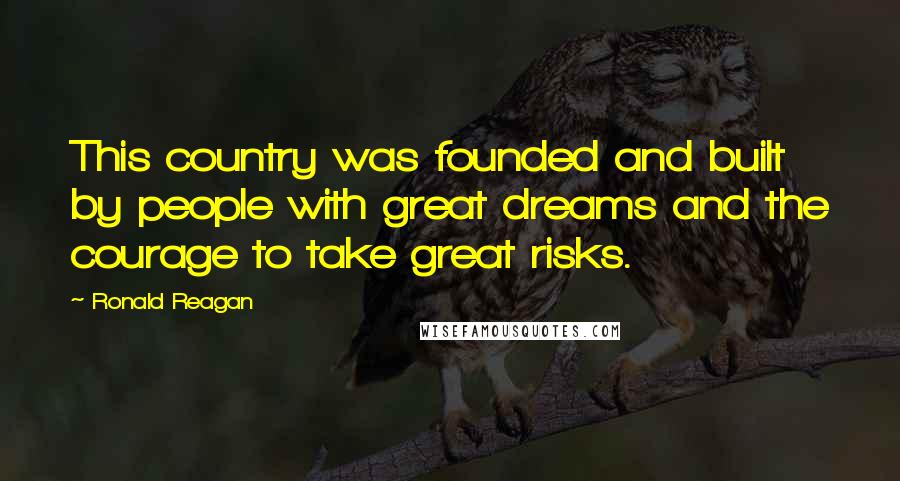 Ronald Reagan Quotes: This country was founded and built by people with great dreams and the courage to take great risks.