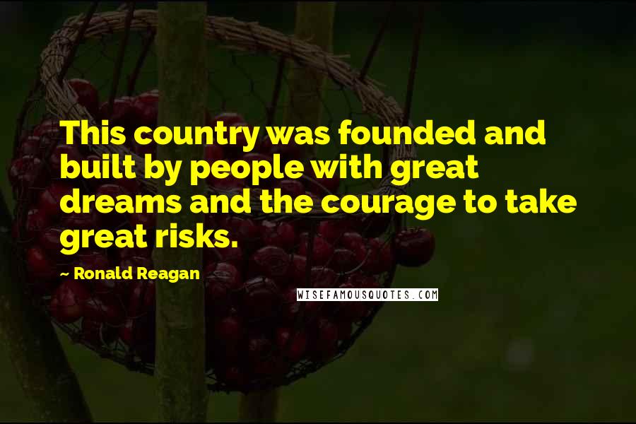 Ronald Reagan Quotes: This country was founded and built by people with great dreams and the courage to take great risks.