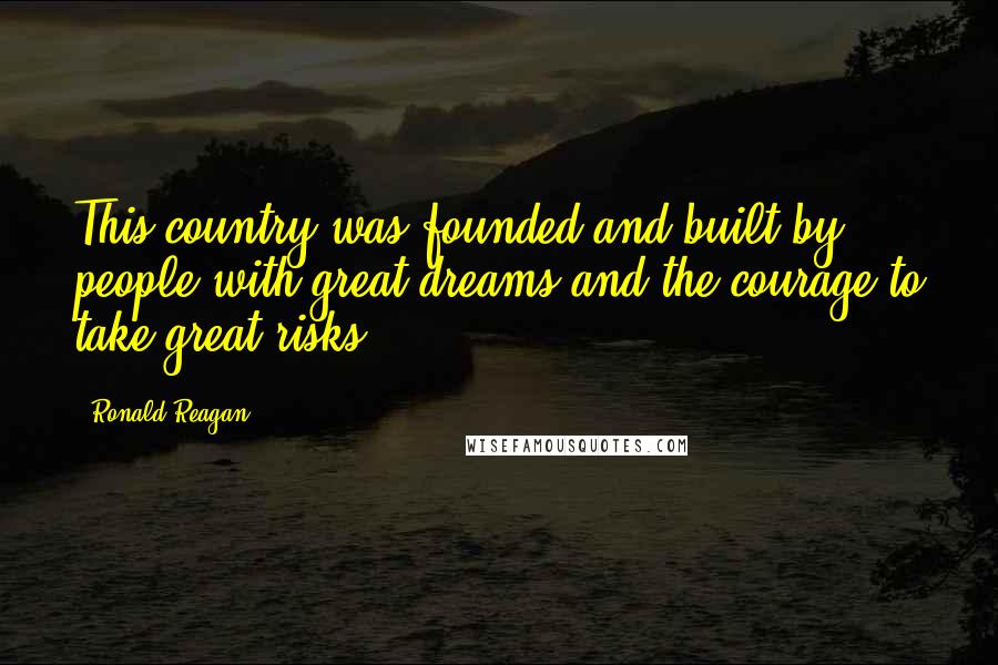 Ronald Reagan Quotes: This country was founded and built by people with great dreams and the courage to take great risks.